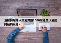 酒店網(wǎng)站建設策劃方案1500字論文（酒店網(wǎng)站的設計）