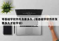 零基礎學軟件開發(fā)要多久（零基礎學軟件開發(fā)要多久才能學會）