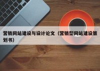 營銷網(wǎng)站建設與設計論文（營銷型網(wǎng)站建設策劃書）