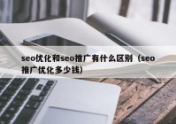 seo優(yōu)化和seo推廣有什么區(qū)別（seo推廣優(yōu)化多少錢(qián)）