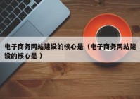 電子商務網(wǎng)站建設的核心是（電子商務網(wǎng)站建設的核心是 ）
