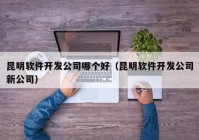 昆明軟件開發(fā)公司哪個(gè)好（昆明軟件開發(fā)公司新公司）