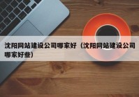 沈陽網(wǎng)站建設(shè)公司哪家好（沈陽網(wǎng)站建設(shè)公司哪家好些）