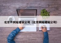 北京開網(wǎng)站建設公司（北京網(wǎng)站建站公司）