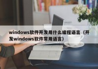 windows軟件開發(fā)用什么編程語(yǔ)言（開發(fā)windows軟件常用語(yǔ)言）