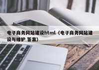 電子商務網(wǎng)站建設html（電子商務網(wǎng)站建設與維護 答案）