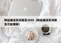 網(wǎng)站建設實訓報告3000（網(wǎng)站建設實訓報告萬能模板）