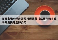 江西市場小程序開發(fā)代理品牌（江西市場小程序開發(fā)代理品牌公司）