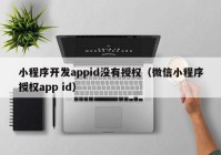 小程序開發(fā)appid沒有授權（微信小程序授權app id）