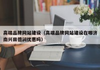 高端品牌網(wǎng)站建設（高端品牌網(wǎng)站建設在哪濟南興田德潤優(yōu)惠嗎）