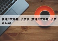 軟件開發(fā)需要什么技術（軟件開發(fā)需要什么技術人員）