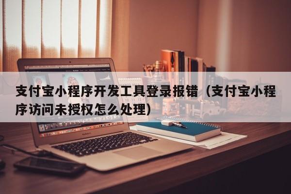 支付寶小程序開發(fā)工具登錄報錯(支付寶小程序訪問未授權(quán)怎么處理)