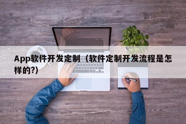 App軟件開發(fā)定制(軟件定制開發(fā)流程是怎樣的?)