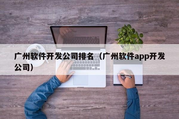 廣州軟件開發(fā)公司排名(廣州軟件app開發(fā)公司)