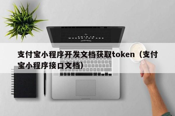 支付寶小程序開發(fā)文檔獲取token(支付寶小程序接口文檔)