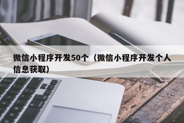 微信小程序開發(fā)50個(微信小程序開發(fā)個人信息獲取)