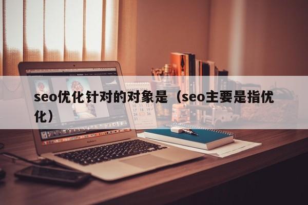 seo優(yōu)化針對的對象是(seo主要是指優(yōu)化)