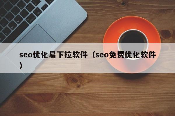 seo優(yōu)化易下拉軟件(seo免費(fèi)優(yōu)化軟件)