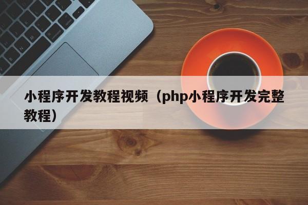 小程序開發(fā)教程視頻(php小程序開發(fā)完整教程)