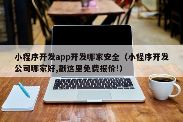小程序開發(fā)app開發(fā)哪家安全(小程序開發(fā)公司哪家好,戳這里免費(fèi)報(bào)價(jià)!)