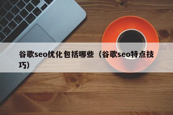 谷歌seo優(yōu)化包括哪些(谷歌seo特點(diǎn)技巧)