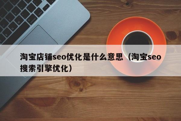 淘寶店鋪seo優(yōu)化是什么意思(淘寶seo搜索引擎優(yōu)化)