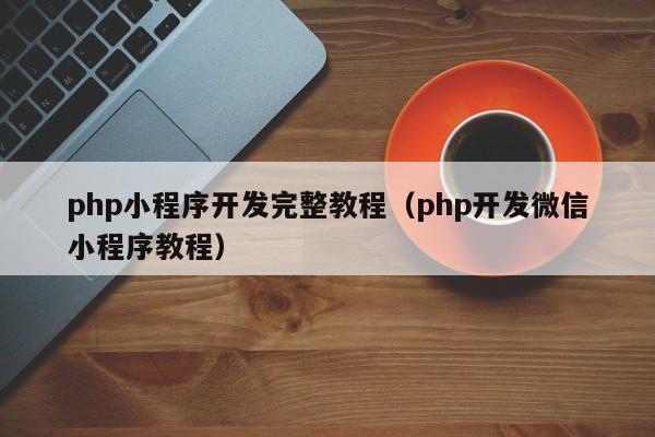 php小程序開(kāi)發(fā)完整教程(php開(kāi)發(fā)微信小程序教程)