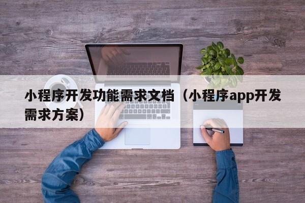 小程序開發(fā)功能需求文檔(小程序app開發(fā)需求方案)