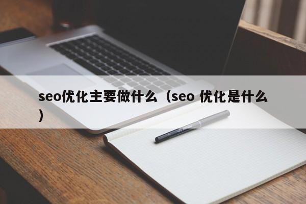seo優(yōu)化主要做什么(seo 優(yōu)化是什么)