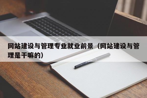 網(wǎng)站建設(shè)與管理專業(yè)就業(yè)前景(網(wǎng)站建設(shè)與管理是干嘛的)