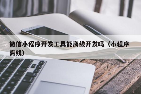 微信小程序開發(fā)工具能離線開發(fā)嗎(小程序 離線)