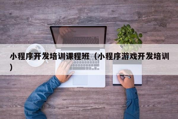 小程序開發(fā)培訓課程班(小程序游戲開發(fā)培訓)