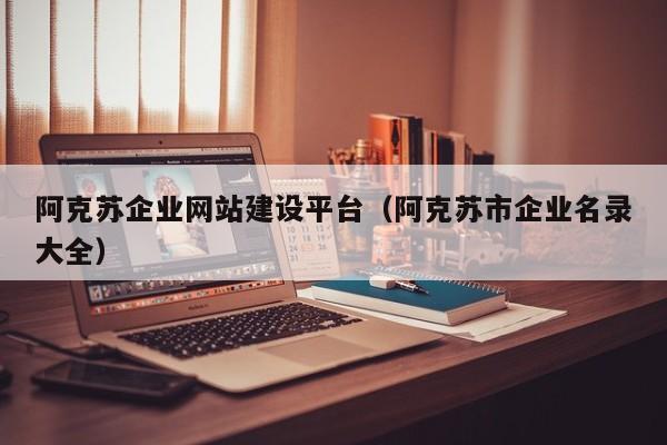 阿克蘇企業(yè)網(wǎng)站建設平臺(阿克蘇市企業(yè)名錄大全)