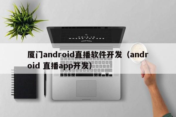 廈門android直播軟件開發(fā)(android 直播app開發(fā))