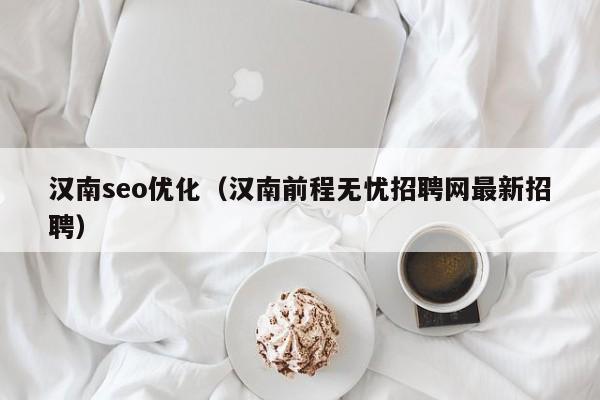 漢南seo優(yōu)化(漢南前程無憂招聘網(wǎng)最新招聘)