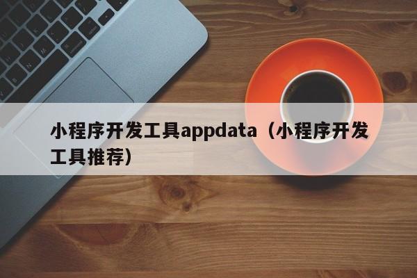 小程序開發(fā)工具appdata(小程序開發(fā)工具推薦)