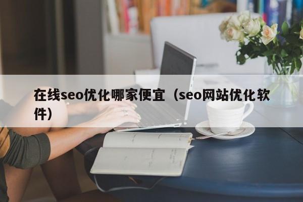 在線seo優(yōu)化哪家便宜(seo網(wǎng)站優(yōu)化軟件)