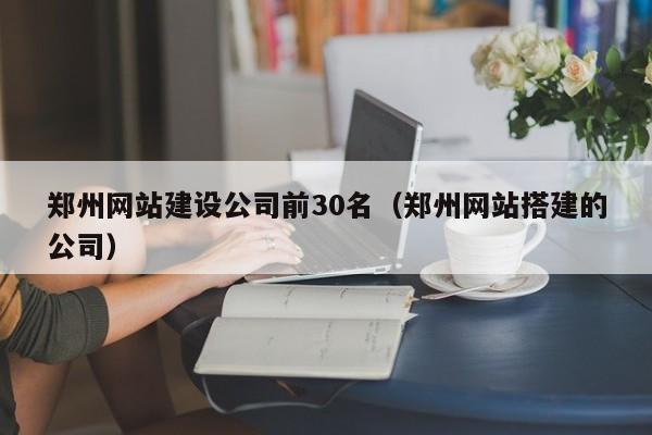 鄭州網(wǎng)站建設公司前30名(鄭州網(wǎng)站搭建的公司)