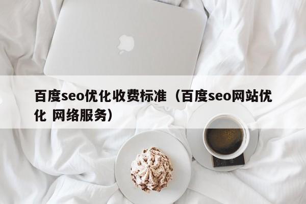 百度seo優(yōu)化收費(fèi)標(biāo)準(zhǔn)(百度seo網(wǎng)站優(yōu)化 網(wǎng)絡(luò)服務(wù))