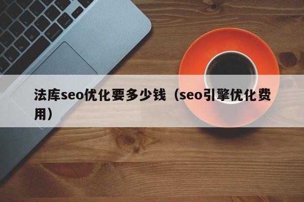 法庫seo優(yōu)化要多少錢(seo引擎優(yōu)化費用)