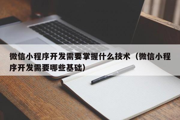 微信小程序開發(fā)需要掌握什么技術(微信小程序開發(fā)需要哪些基礎)