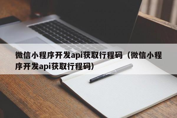 微信小程序開發(fā)api獲取行程碼(微信小程序開發(fā)api獲取行程碼)