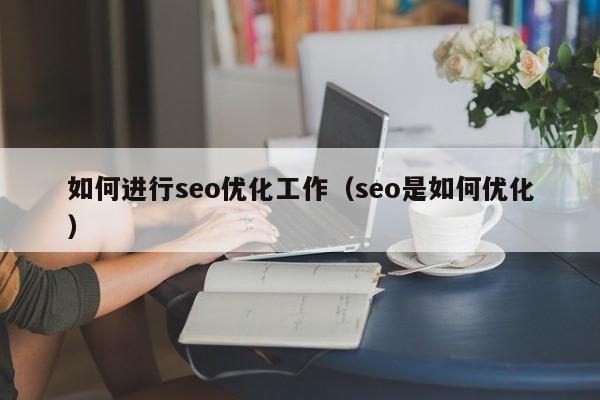 如何進(jìn)行seo優(yōu)化工作(seo是如何優(yōu)化)