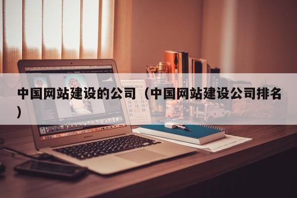 中國網(wǎng)站建設的公司(中國網(wǎng)站建設公司排名)