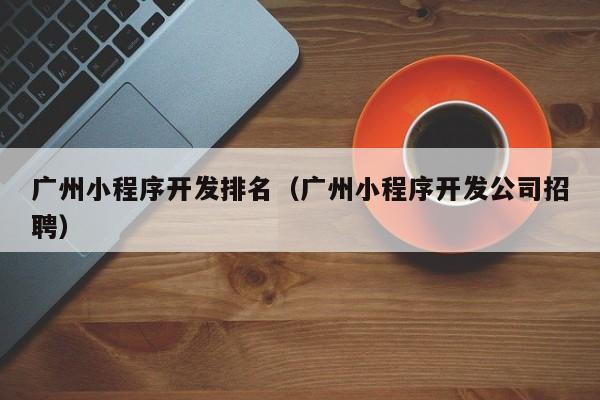 廣州小程序開發(fā)排名(廣州小程序開發(fā)公司招聘)