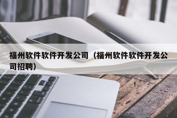 福州軟件軟件開發(fā)公司(福州軟件軟件開發(fā)公司招聘)