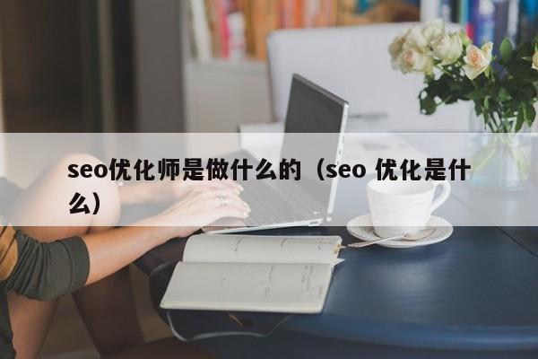 seo優(yōu)化師是做什么的(seo 優(yōu)化是什么)