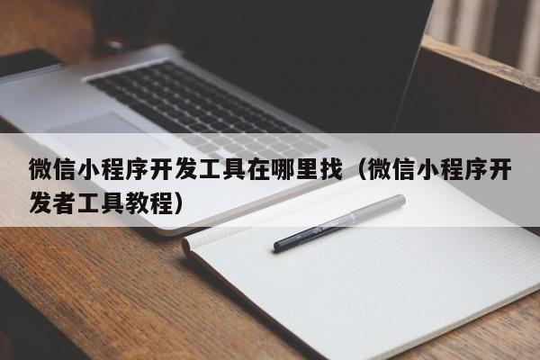 微信小程序開發(fā)工具在哪里找(微信小程序開發(fā)者工具教程)