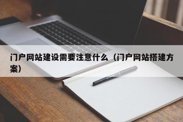 門(mén)戶網(wǎng)站建設(shè)需要注意什么(門(mén)戶網(wǎng)站搭建方案)