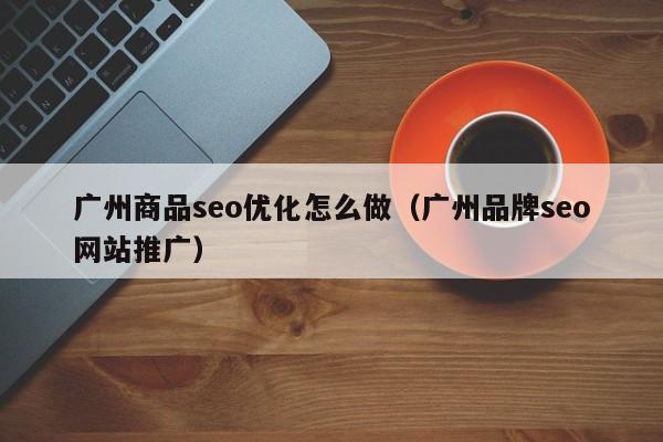 廣州商品seo優(yōu)化怎么做(廣州品牌seo網(wǎng)站推廣)